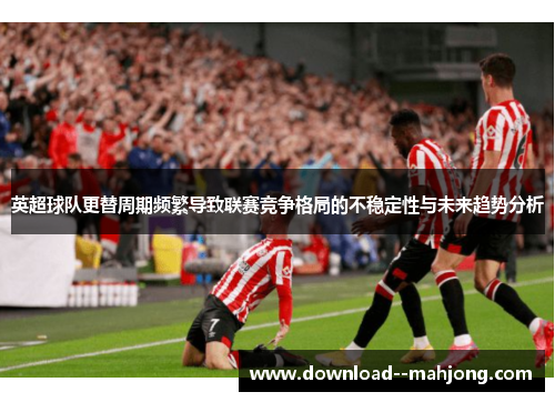 英超球队更替周期频繁导致联赛竞争格局的不稳定性与未来趋势分析