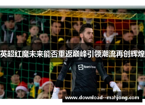英超红魔未来能否重返巅峰引领潮流再创辉煌