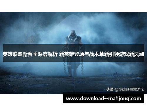 英雄联盟新赛季深度解析 新英雄登场与战术革新引领游戏新风潮