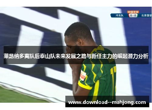 莱昂纳多离队后泰山队未来发展之路与新任主力的崛起潜力分析