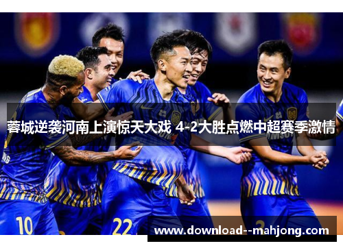 蓉城逆袭河南上演惊天大戏 4-2大胜点燃中超赛季激情