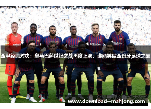 西甲经典对决：皇马巴萨世纪之战再度上演，谁能笑傲西班牙足球之巅