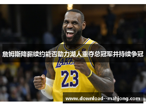 詹姆斯降薪续约能否助力湖人重夺总冠军并持续争冠 詹姆斯降薪续约能否助力湖人重夺总冠军并持续争冠