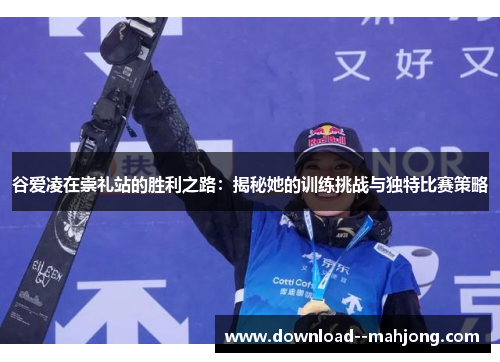 谷爱凌在崇礼站的胜利之路：揭秘她的训练挑战与独特比赛策略