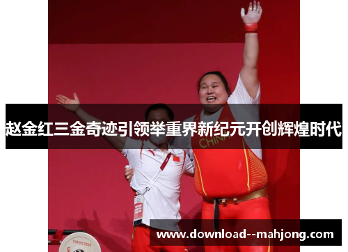 赵金红三金奇迹引领举重界新纪元开创辉煌时代
