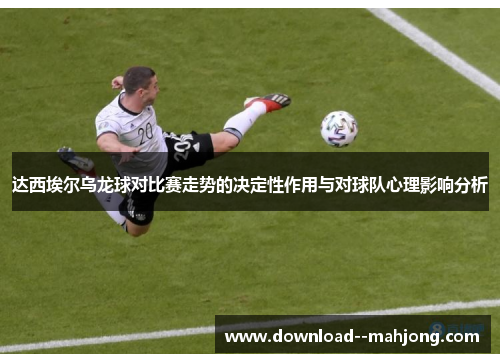 达西埃尔乌龙球对比赛走势的决定性作用与对球队心理影响分析 达西埃尔乌龙球对比赛走势的决定性作用与对球队心理影响分析