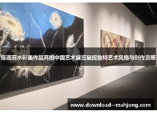 陈雨菲水彩画作品亮相中国艺术展览展现独特艺术风格与创作灵感