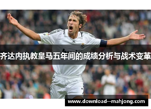 齐达内执教皇马五年间的成绩分析与战术变革