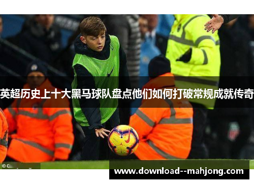 英超历史上十大黑马球队盘点他们如何打破常规成就传奇