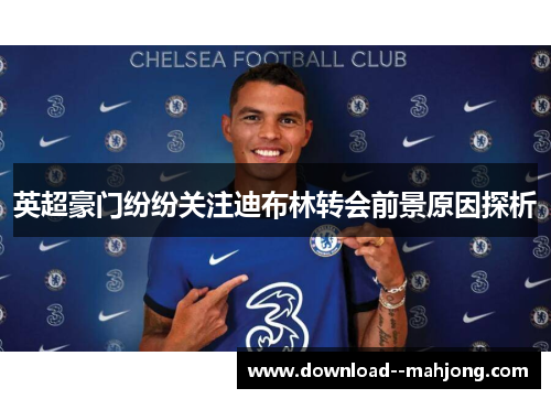 英超豪门纷纷关注迪布林转会前景原因探析