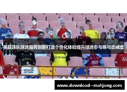 英超球队球迷服务创新打造个性化体验提升球迷参与感与忠诚度