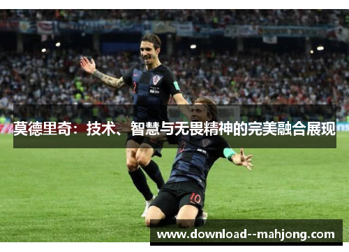 莫德里奇：技术、智慧与无畏精神的完美融合展现