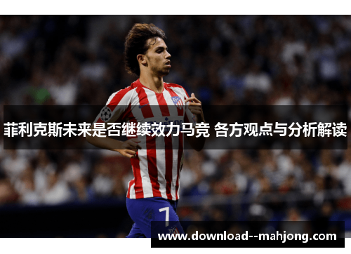 菲利克斯未来是否继续效力马竞 各方观点与分析解读 菲利克斯未来是否继续效力马竞 各方观点与分析解读