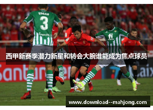 西甲新赛季潜力新星和转会大腕谁能成为焦点球员