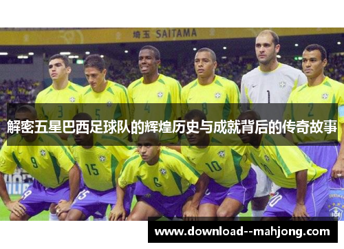 解密五星巴西足球队的辉煌历史与成就背后的传奇故事