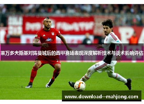 莱万多夫斯基对阵曼城后的西甲赛场表现深度解析技术与战术影响评估