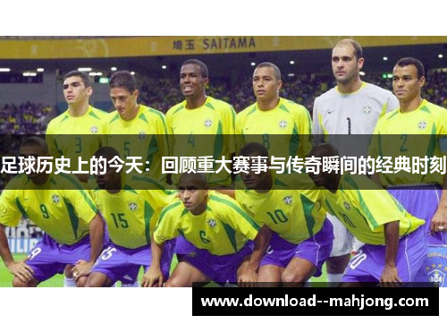足球历史上的今天:回顾重大赛事与传奇瞬间的经典时刻 足球历史上的今天:回顾重大赛事与传奇瞬间的经典时刻