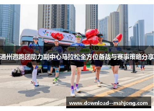 通州邀跑团助力副中心马拉松全方位备战与赛事策略分享