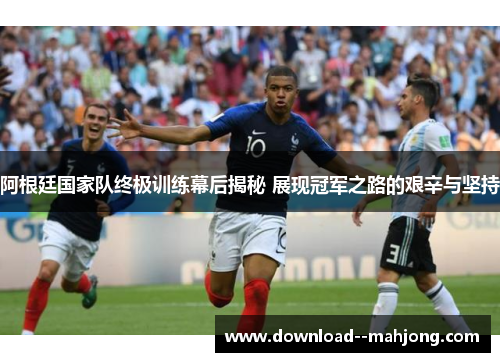 阿根廷国家队终极训练幕后揭秘 展现冠军之路的艰辛与坚持
