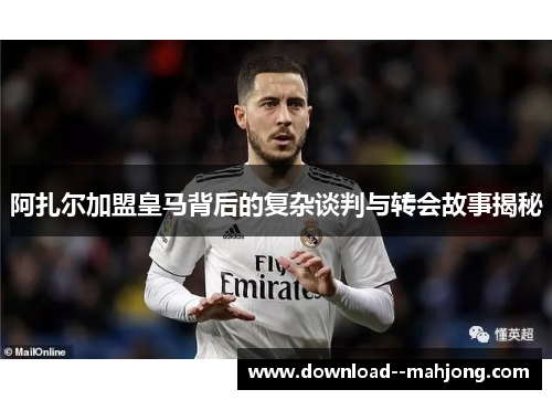 阿扎尔加盟皇马背后的复杂谈判与转会故事揭秘