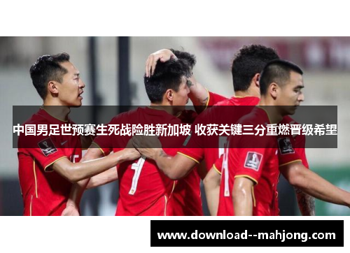 中国男足世预赛生死战险胜新加坡 收获关键三分重燃晋级希望