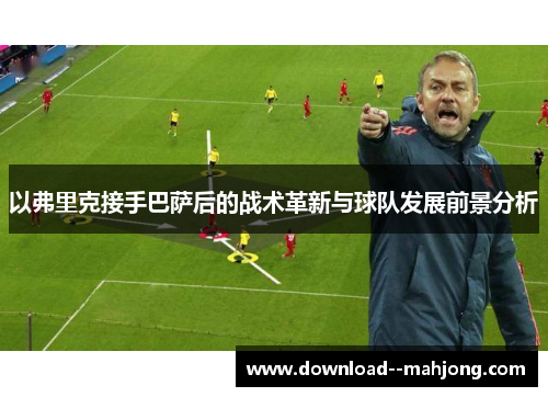 以弗里克接手巴萨后的战术革新与球队发展前景分析