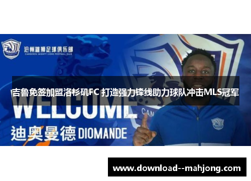 吉鲁免签加盟洛杉矶FC 打造强力锋线助力球队冲击MLS冠军