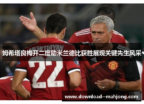 姆希塔良梅开二度助米兰德比获胜展现关键先生风采