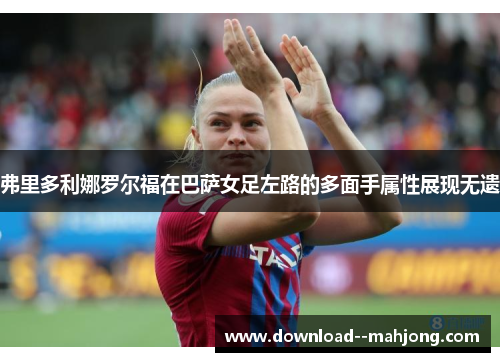 弗里多利娜罗尔福在巴萨女足左路的多面手属性展现无遗 弗里多利娜罗尔福在巴萨女足左路的多面手属性展现无遗
