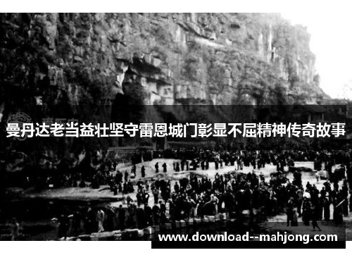 曼丹达老当益壮坚守雷恩城门彰显不屈精神传奇故事