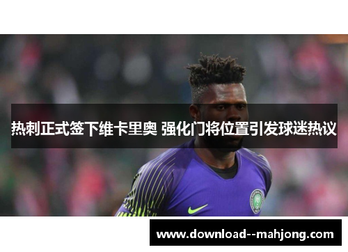 热刺正式签下维卡里奥 强化门将位置引发球迷热议 热刺正式签下维卡里奥 强化门将位置引发球迷热议