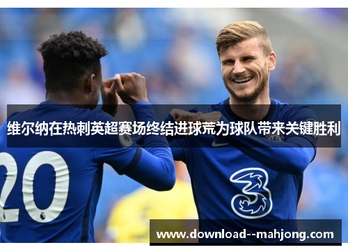 维尔纳在热刺英超赛场终结进球荒为球队带来关键胜利 维尔纳在热刺英超赛场终结进球荒为球队带来关键胜利