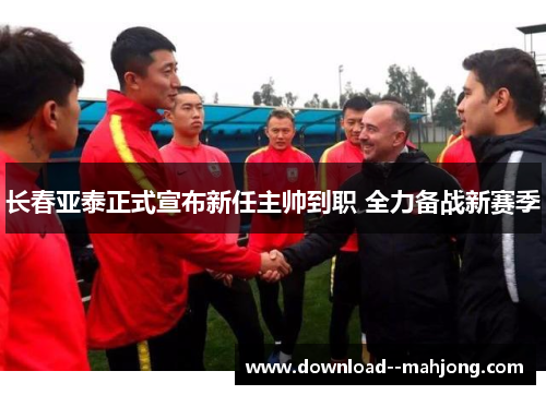长春亚泰正式宣布新任主帅到职 全力备战新赛季