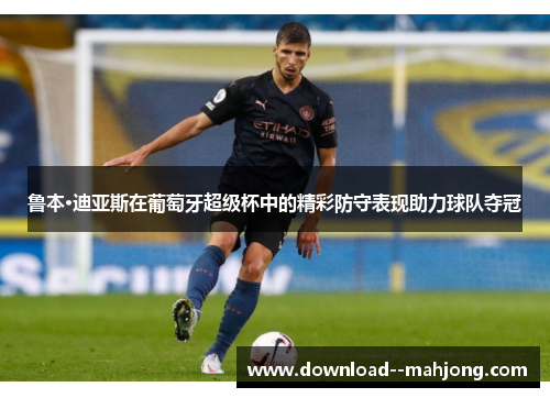 鲁本·迪亚斯在葡萄牙超级杯中的精彩防守表现助力球队夺冠