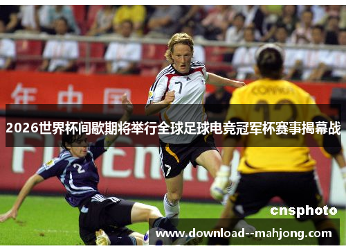 2026世界杯间歇期将举行全球足球电竞冠军杯赛事揭幕战