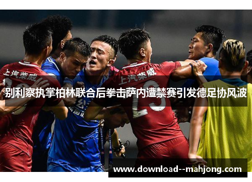 别利察执掌柏林联合后拳击萨内遭禁赛引发德足协风波