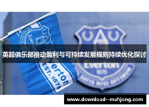英超俱乐部推动盈利与可持续发展规则持续优化探讨