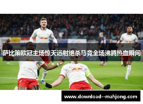 萨比策欧冠主场惊天远射绝杀马竞全场沸腾热血瞬间