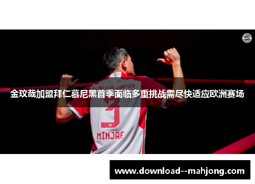 金玟哉加盟拜仁慕尼黑首季面临多重挑战需尽快适应欧洲赛场