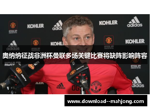 奥纳纳征战非洲杯曼联多场关键比赛将缺阵影响阵容