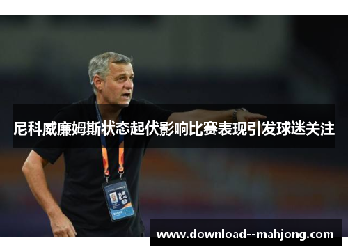 尼科威廉姆斯状态起伏影响比赛表现引发球迷关注