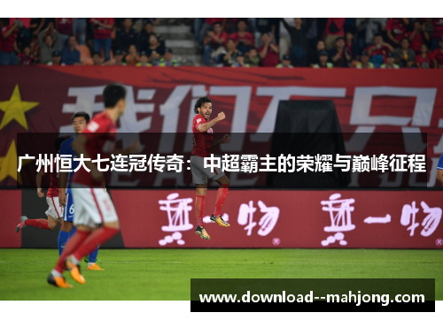 广州恒大七连冠传奇：中超霸主的荣耀与巅峰征程