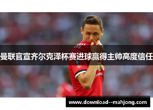 曼联官宣齐尔克泽杯赛进球赢得主帅高度信任 曼联官宣齐尔克泽杯赛进球赢得主帅高度信任