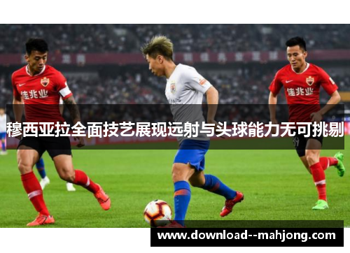 穆西亚拉全面技艺展现远射与头球能力无可挑剔