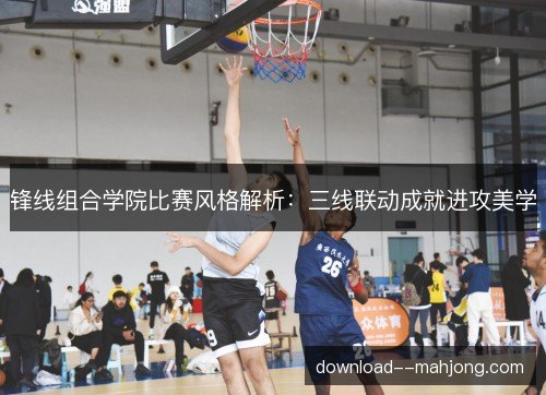 锋线组合学院比赛风格解析:三线联动成就进攻美学 锋线组合学院比赛风格解析:三线联动成就进攻美学