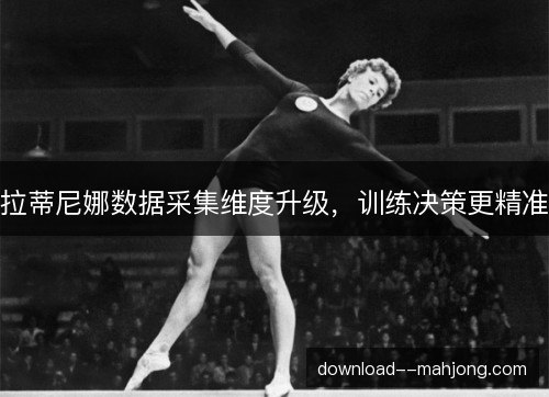 拉蒂尼娜数据采集维度升级,训练决策更精准 拉蒂尼娜数据采集维度升级,训练决策更精准
