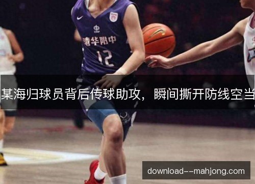 某海归球员背后传球助攻，瞬间撕开防线空当